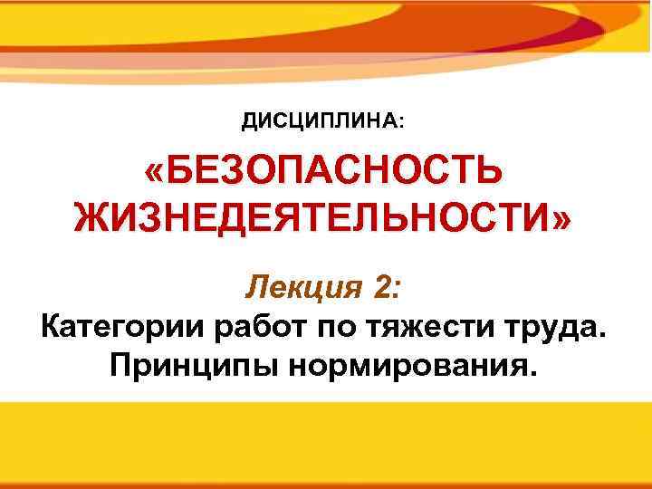 ДИСЦИПЛИНА: «БЕЗОПАСНОСТЬ ЖИЗНЕДЕЯТЕЛЬНОСТИ» Лекция 2: Категории работ по тяжести труда. Принципы нормирования. 