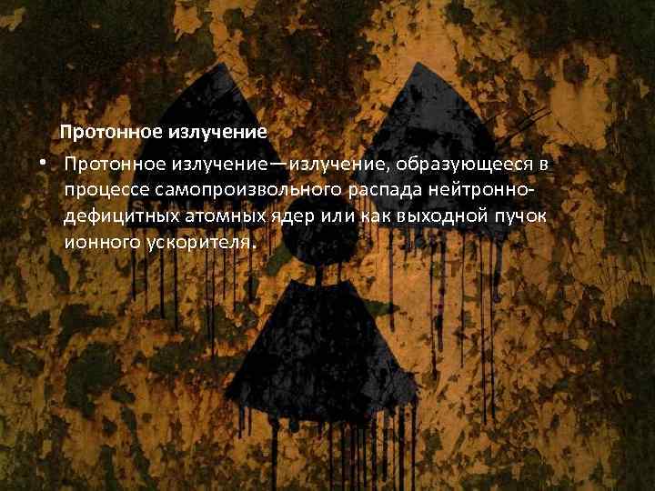  Протонное излучение • Протонное излучение—излучение, образующееся в процессе самопроизвольного распада нейтронно- дефицитных атомных