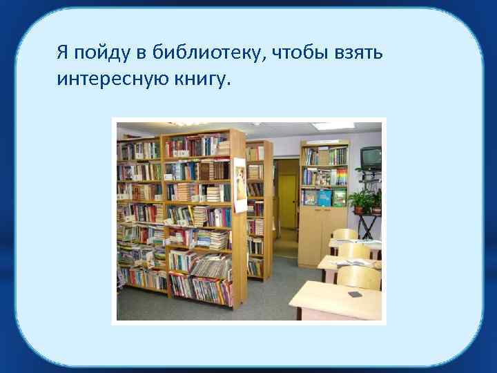 Я пойду в библиотеку, чтобы взять интересную книгу. 