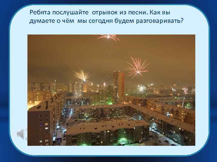 Ребята послушайте отрывок из песни. Как вы думаете о чём мы сегодня будем разговаривать?
