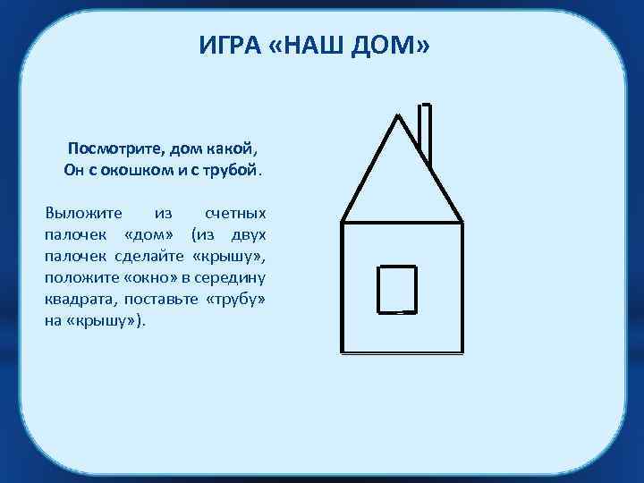 ИГРА «НАШ ДОМ» Посмотрите, дом какой, Он с окошком и с трубой. Выложите из