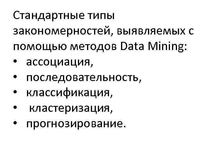 Стандартные типы закономерностей, выявляемых с помощью методов Data Mining: • ассоциация, • последовательность, •