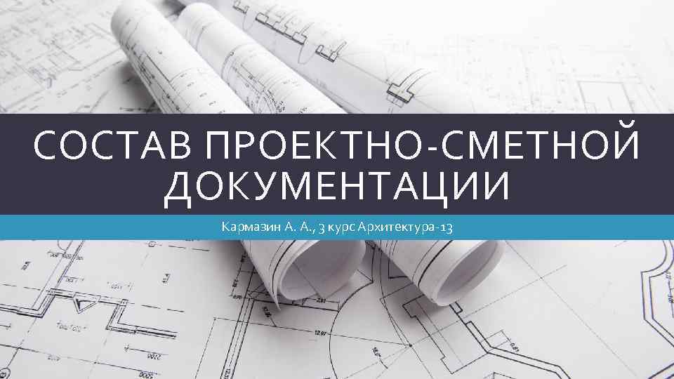 СОСТАВ ПРОЕКТНО-СМЕТНОЙ ДОКУМЕНТАЦИИ Кармазин А. А. , 3 курс Архитектура-13 