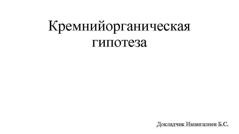 Кремнийорганическая гипотеза Докладчик Имангалиев Б. С. 