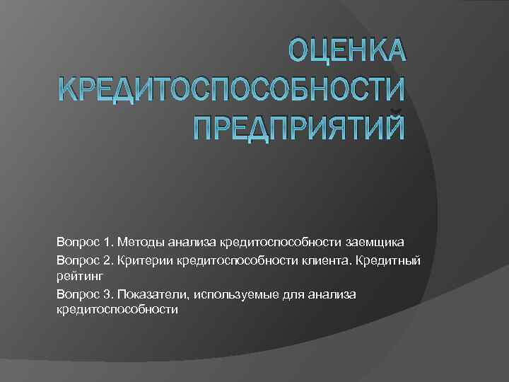 ОЦЕНКА КРЕДИТОСПОСОБНОСТИ ПРЕДПРИЯТИЙ Вопрос 1. Методы анализа кредитоспособности заемщика Вопрос 2. Критерии кредитоспособности клиента.