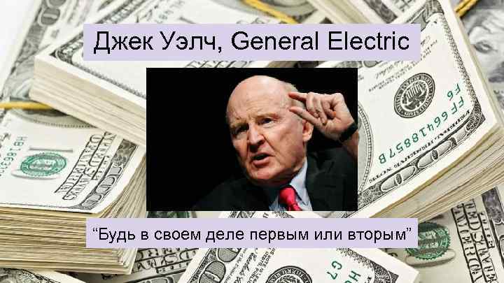 Джек Уэлч, General Electric “Будь в своем деле первым или вторым” 