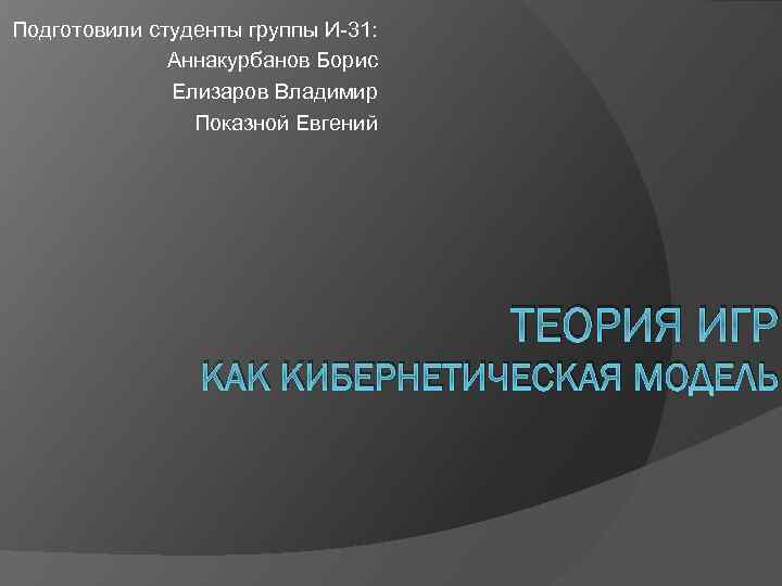 Подготовили студенты группы И-31: Аннакурбанов Борис Елизаров Владимир Показной Евгений ТЕОРИЯ ИГР КАК КИБЕРНЕТИЧЕСКАЯ