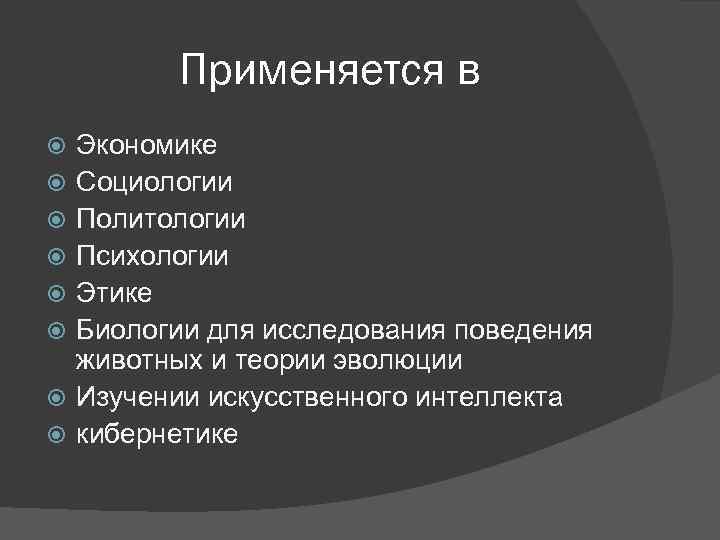 Применяется в Экономике Социологии Политологии Психологии Этике Биологии для исследования поведения животных и теории