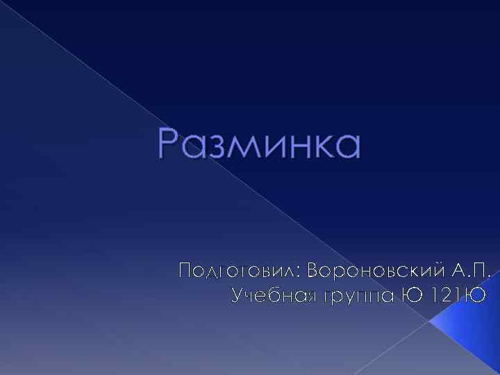 Разминка Подготовил: Вороновский А. П. Учебная группа Ю 121 Ю 