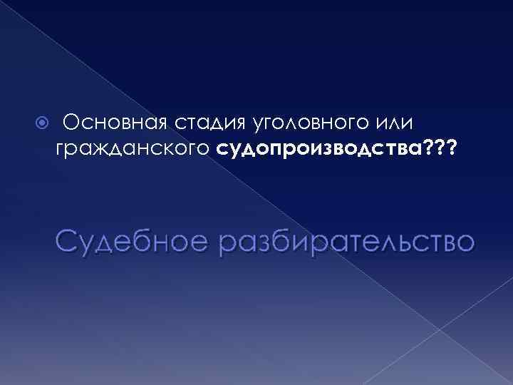  Основная стадия уголовного или гражданского судопроизводства? ? ? Судебное разбирательство 