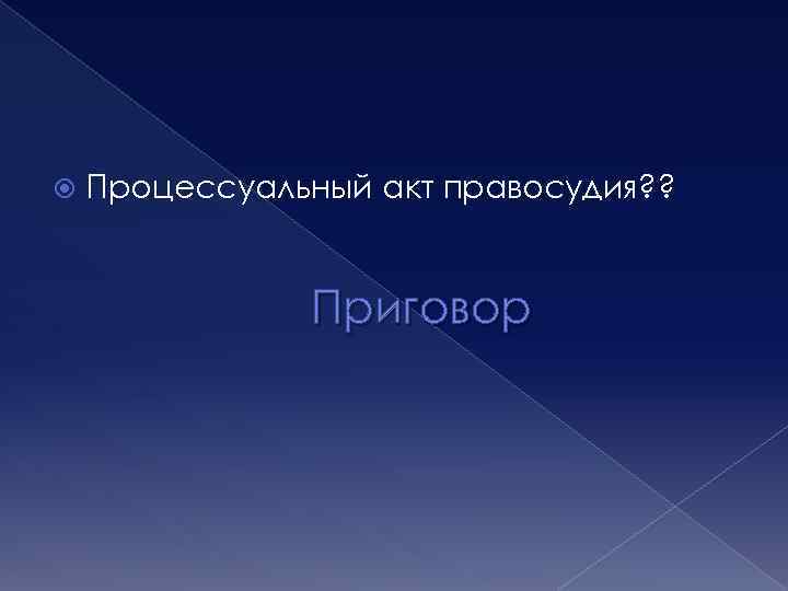  Процессуальный акт правосудия? ? Приговор 