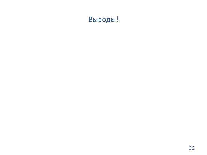 Выводы! 32 