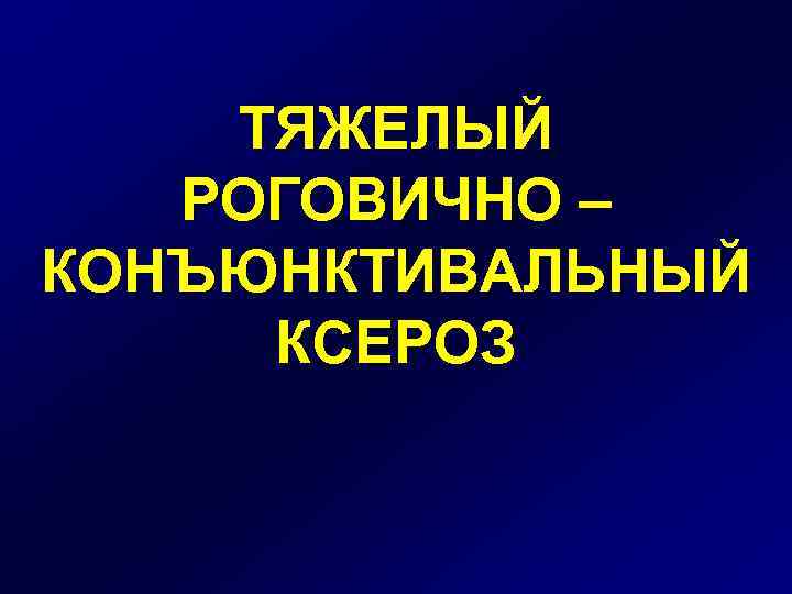 ТЯЖЕЛЫЙ РОГОВИЧНО – КОНЪЮНКТИВАЛЬНЫЙ КСЕРОЗ 