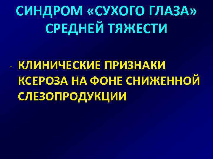 СИНДРОМ «СУХОГО ГЛАЗА» СРЕДНЕЙ ТЯЖЕСТИ - КЛИНИЧЕСКИЕ ПРИЗНАКИ КСЕРОЗА НА ФОНЕ СНИЖЕННОЙ СЛЕЗОПРОДУКЦИИ 