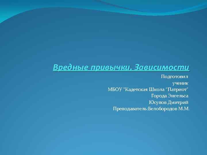 Вредные привычки. Зависимости Подготовил ученик МБОУ ”Кадетская Школа “Патриот” Города Энгельса Юсупов Дмитрий Преподаватель: