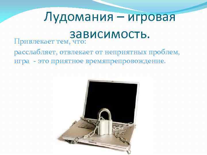 Лудомания – игровая зависимость. Привлекает тем, что: расслабляет, отвлекает от неприятных проблем, игра -