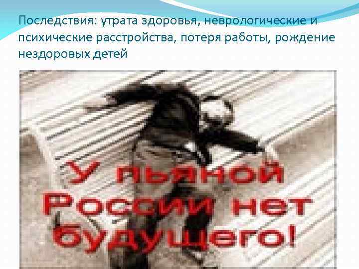 Последствия: утрата здоровья, неврологические и психические расстройства, потеря работы, рождение нездоровых детей 