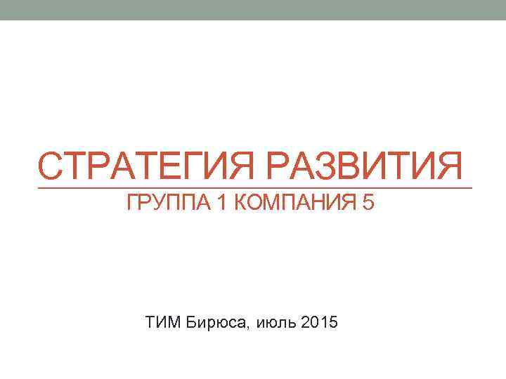 СТРАТЕГИЯ РАЗВИТИЯ ГРУППА 1 КОМПАНИЯ 5 ТИМ Бирюса, июль 2015 