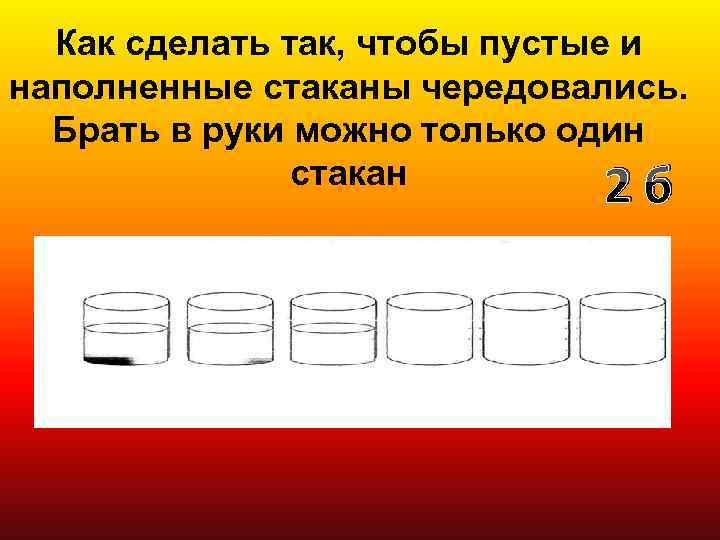 Как сделать так, чтобы пустые и наполненные стаканы чередовались. Брать в руки можно только