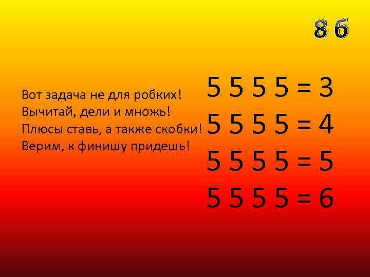 8 б Вот задача не для робких! Вычитай, дели и множь! Плюсы ставь, а