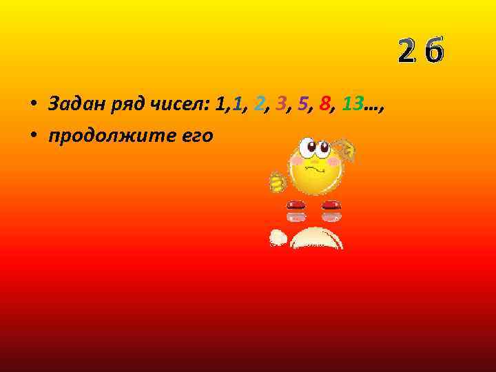 2 б • Задан ряд чисел: 1, 1, 2, 3, 5, 8, 13…, •