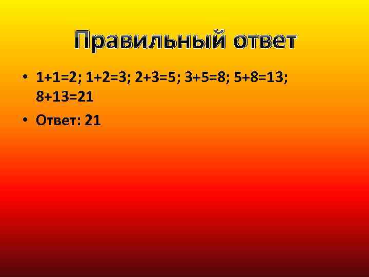 Правильный ответ • 1+1=2; 1+2=3; 2+3=5; 3+5=8; 5+8=13; 8+13=21 • Ответ: 21 