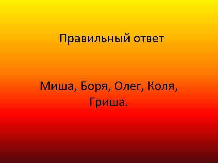 Правильный ответ Миша, Боря, Олег, Коля, Гриша. 