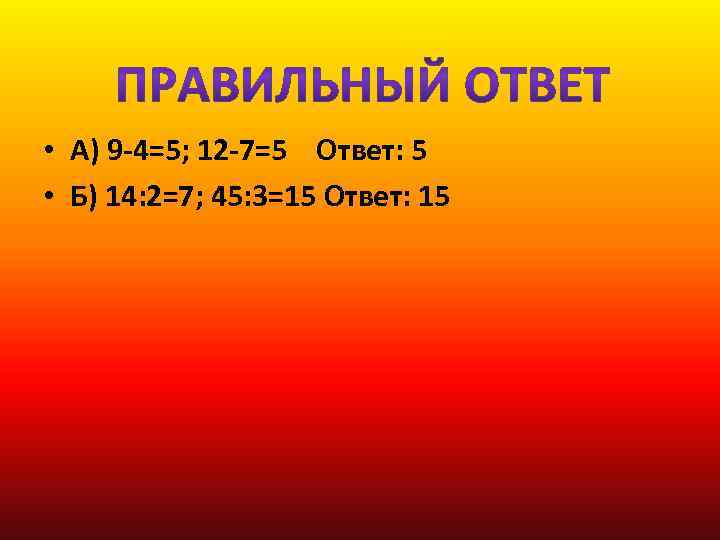  • А) 9 -4=5; 12 -7=5 Ответ: 5 • Б) 14: 2=7; 45: