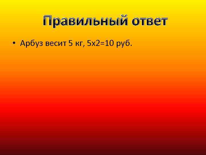 Правильный ответ • Арбуз весит 5 кг, 5 х2=10 руб. 