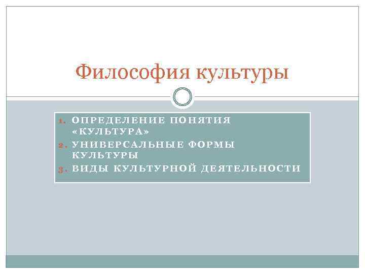 Философия культуры 1. ОПРЕДЕЛЕНИЕ ПОНЯТИЯ «КУЛЬТУРА» 2. УНИВЕРСАЛЬНЫЕ ФОРМЫ КУЛЬТУРЫ 3. ВИДЫ КУЛЬТУРНОЙ ДЕЯТЕЛЬНОСТИ