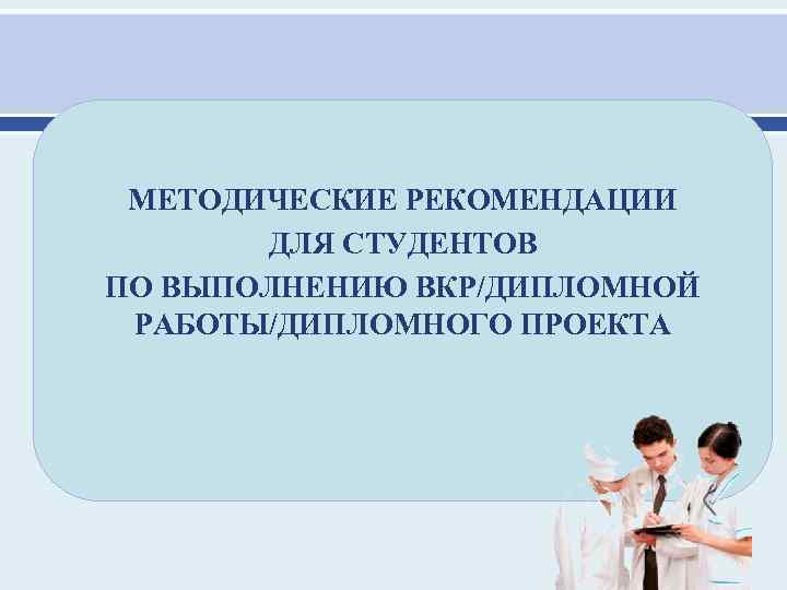 МЕТОДИЧЕСКИЕ РЕКОМЕНДАЦИИ ДЛЯ СТУДЕНТОВ ПО ВЫПОЛНЕНИЮ ВКР/ДИПЛОМНОЙ РАБОТЫ/ДИПЛОМНОГО ПРОЕКТА 