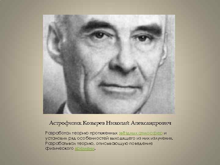 Астрофизик Козырев Николай Александрович Разработал теорию протяженных звёздных атмосфер и установил ряд особенностей выходящего