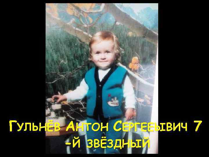 ГУЛЬНЁВ АНТОН СЕРГЕЕЫВИЧ 7 -Й ЗВЁЗДНЫЙ 
