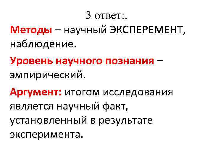 3 ответ: . Методы – научный ЭКСПЕРЕМЕНТ, наблюдение. Уровень научного познания – эмпирический. Аргумент: