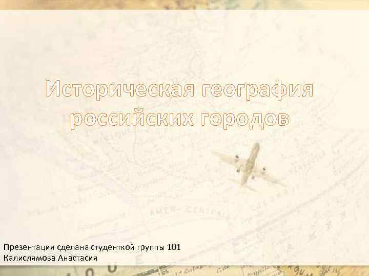 Историческая география российских городов Презентация сделана студенткой группы 101 Калислямова Анастасия 