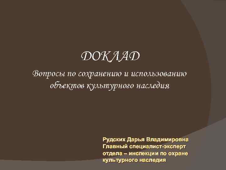 ДОКЛАД Вопросы по сохранению и использованию объектов культурного наследия Рудских Дарья Владимировна Главный специалист-эксперт