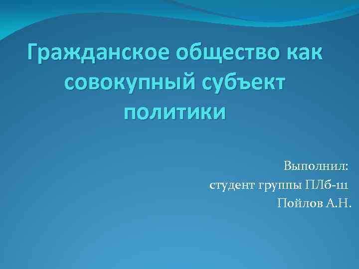 Гражданское общество как совокупный субъект политики Выполнил: студент группы ПЛб-111 Пойлов А. Н. 