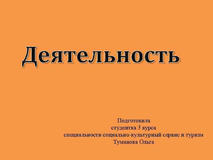 Деятельность Подготовила студентка 3 курса специальности социально-культурный сервис и туризм Туманова Ольга 