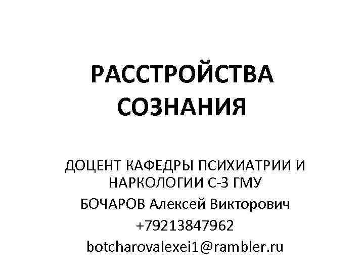 РАССТРОЙСТВА СОЗНАНИЯ ДОЦЕНТ КАФЕДРЫ ПСИХИАТРИИ И НАРКОЛОГИИ С-З ГМУ БОЧАРОВ Алексей Викторович +79213847962 botcharovalexei