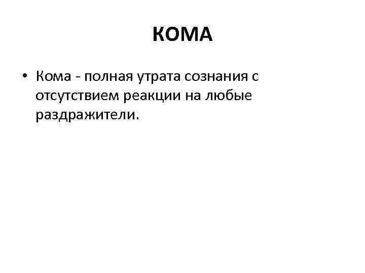 КОМА • Кома - полная утрата сознания с отсутствием реакции на любые раздражители. 