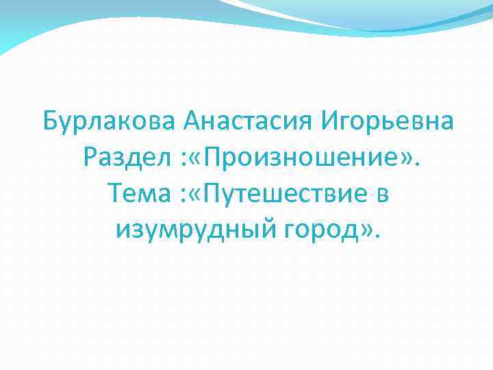 Бурлакова Анастасия Игорьевна Раздел : «Произношение» . Тема : «Путешествие в изумрудный город» .