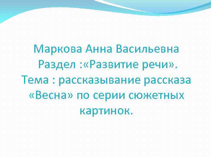 Маркова Анна Васильевна Раздел : «Развитие речи» . Тема : рассказывание рассказа «Весна» по