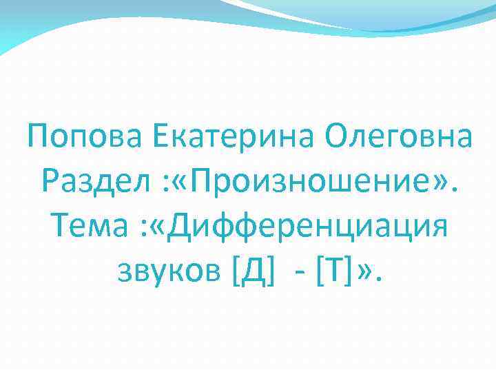 Попова Екатерина Олеговна Раздел : «Произношение» . Тема : «Дифференциация звуков [Д] - [Т]»