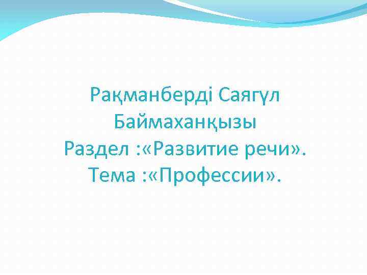 Рақманберді Саягүл Баймаханқызы Раздел : «Развитие речи» . Тема : «Профессии» . 