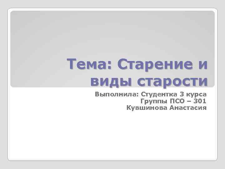 Тема: Старение и виды старости Выполнила: Студентка 3 курса Группы ПСО – 301 Кувшинова