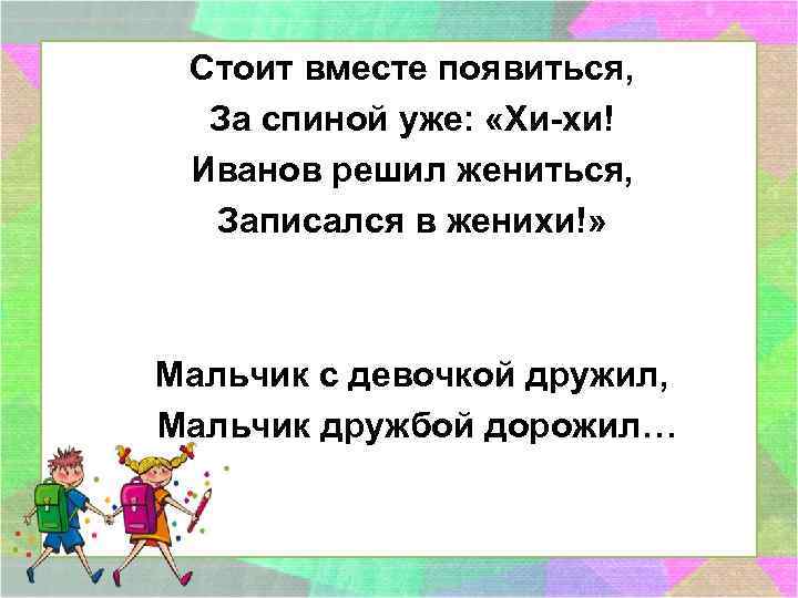 Стоит вместе появиться, За спиной уже: «Хи-хи! Иванов решил жениться, Записался в женихи!» Мальчик