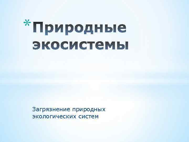 * Загрязнение природных экологических систем 