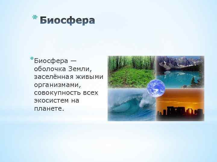 * *Биосфера — оболочка Земли, заселённая живыми организмами, совокупность всех экосистем на планете. 