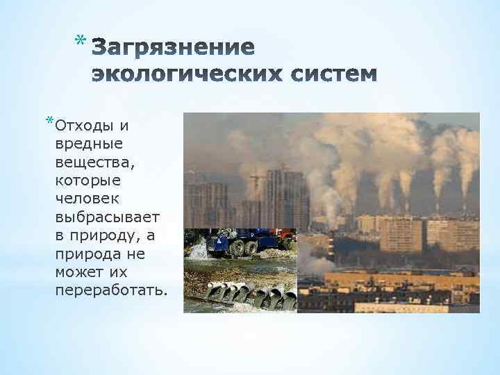* *Отходы и вредные вещества, которые человек выбрасывает в природу, а природа не может