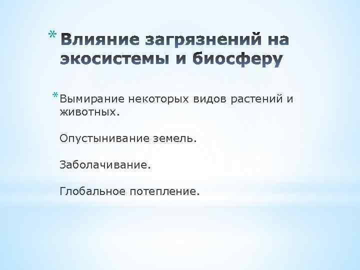 * *Вымирание некоторых видов растений и животных. Опустынивание земель. Заболачивание. Глобальное потепление. 